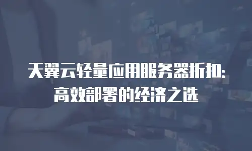 天翼云轻量应用服务器折扣：高效部署的经济之选