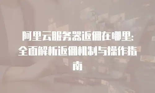 阿里云服务器返佣在哪里：全面解析返佣机制与操作指南