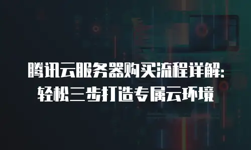 腾讯云服务器购买流程详解：轻松三步打造专属云环境