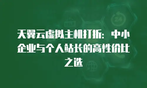 天翼云虚拟主机打折：中小企业与个人站长的高性价比之选