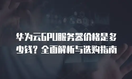 华为云GPU服务器价格是多少钱？全面解析与选购指南