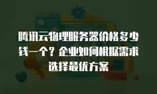 腾讯云物理服务器价格多少钱一个？企业如何根据需求选择最优方案