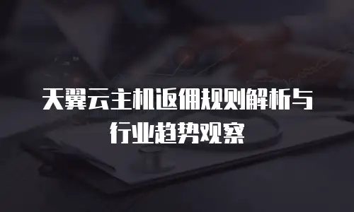 天翼云主机返佣规则解析与行业趋势观察