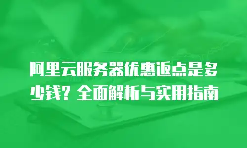 阿里云服务器优惠返点是多少钱？全面解析与实用指南
