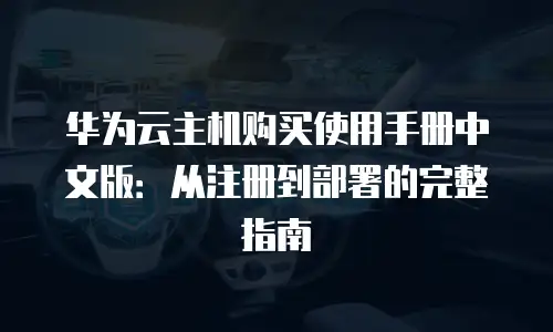 华为云主机购买使用手册中文版：从注册到部署的完整指南