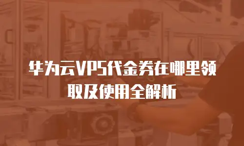 华为云VPS代金券在哪里领取及使用全解析