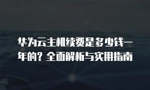 华为云主机续费是多少钱一年的？全面解析与实用指南