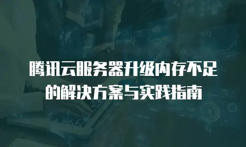 腾讯云服务器升级内存不足的解决方案与实践指南