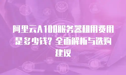阿里云A100服务器租用费用是多少钱？全面解析与选购建议