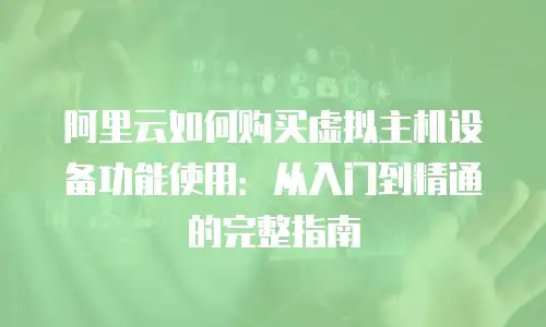 阿里云如何购买虚拟主机设备功能使用：从入门到精通的完整指南