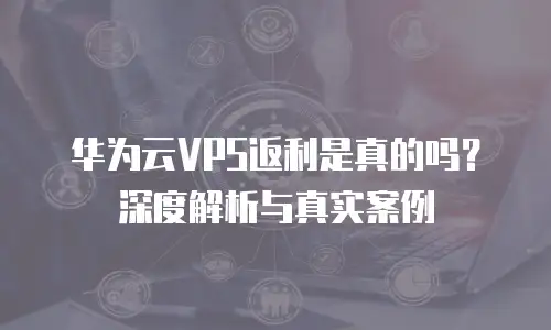 华为云VPS返利是真的吗？深度解析与真实案例