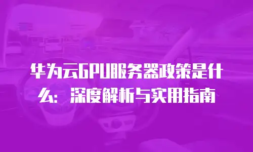 华为云GPU服务器政策是什么：深度解析与实用指南