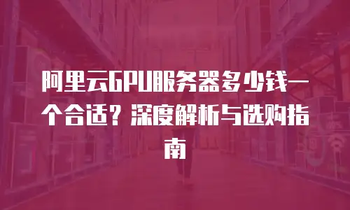 阿里云GPU服务器多少钱一个合适？深度解析与选购指南