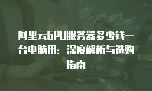 阿里云GPU服务器多少钱一台电脑用：深度解析与选购指南