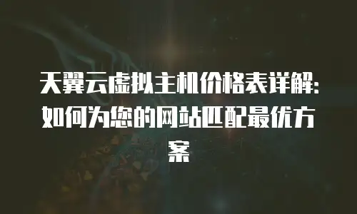 天翼云虚拟主机价格表详解：如何为您的网站匹配最优方案