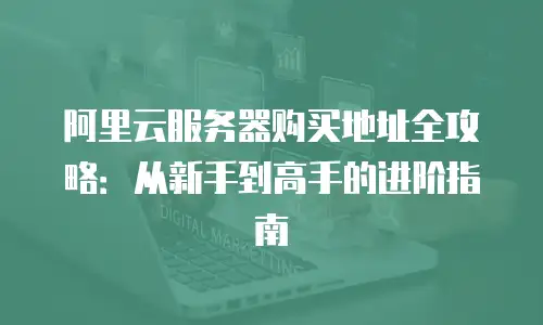 阿里云服务器购买地址全攻略：从新手到高手的进阶指南