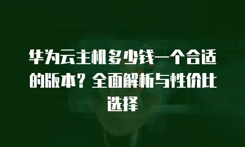 华为云主机多少钱一个合适的版本？全面解析与性价比选择