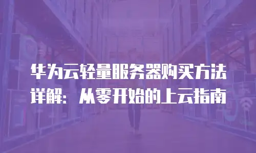 华为云轻量服务器购买方法详解：从零开始的上云指南
