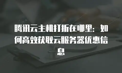 腾讯云主机打折在哪里：如何高效获取云服务器优惠信息