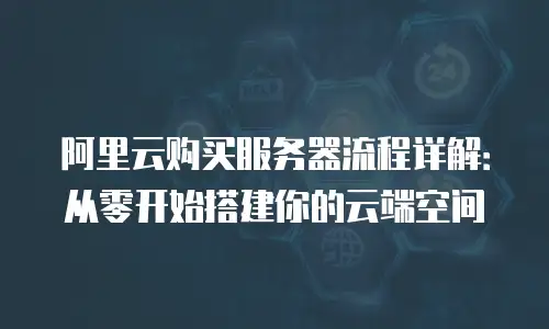 阿里云购买服务器流程详解：从零开始搭建你的云端空间