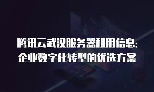 腾讯云武汉服务器租用信息：企业数字化转型的优选方案