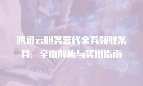 腾讯云服务器代金券领取条件：全面解析与实用指南