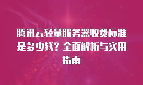 腾讯云轻量服务器收费标准是多少钱？全面解析与实用指南