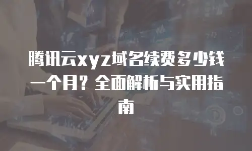 腾讯云xyz域名续费多少钱一个月？全面解析与实用指南