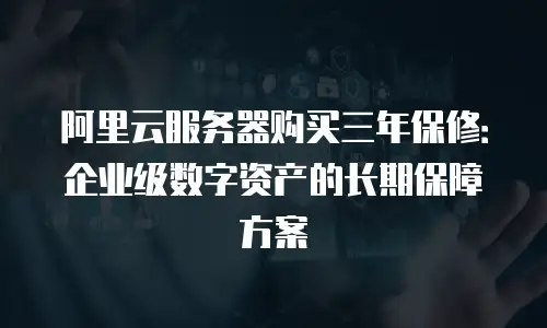 阿里云服务器购买三年保修：企业级数字资产的长期保障方案