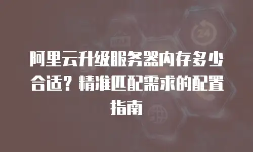 阿里云升级服务器内存多少合适？精准匹配需求的配置指南