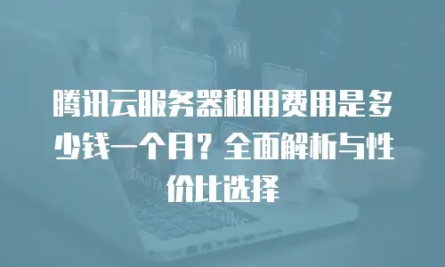 腾讯云服务器租用费用是多少钱一个月？全面解析与性价比选择