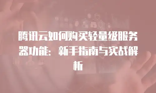腾讯云如何购买轻量级服务器功能：新手指南与实战解析