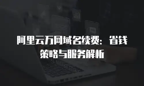 阿里云万网域名续费：省钱策略与服务解析