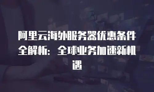 阿里云海外服务器优惠条件全解析：全球业务加速新机遇