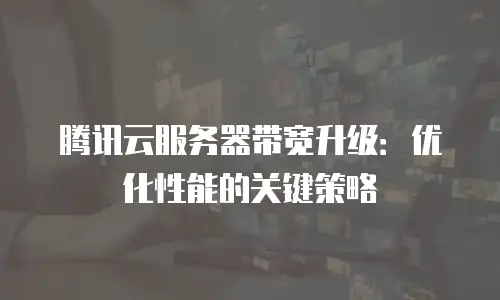 腾讯云服务器带宽升级：优化性能的关键策略