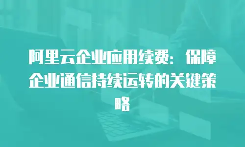 阿里云企业应用续费：保障企业通信持续运转的关键策略