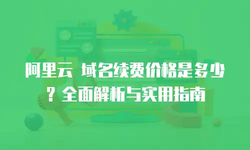 阿里云 域名续费价格是多少？全面解析与实用指南