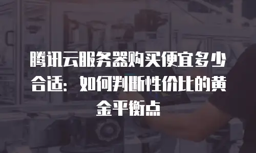 腾讯云服务器购买便宜多少合适：如何判断性价比的黄金平衡点