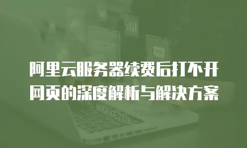 阿里云服务器续费后打不开网页的深度解析与解决方案