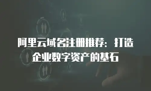 阿里云域名注册推荐：打造企业数字资产的基石