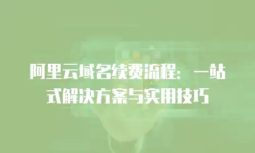 阿里云域名续费流程：一站式解决方案与实用技巧