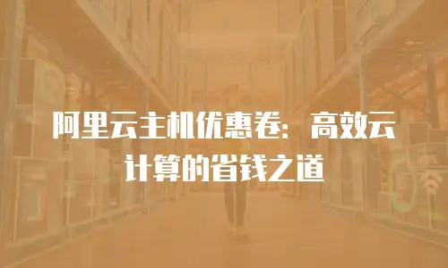 阿里云主机优惠卷：高效云计算的省钱之道