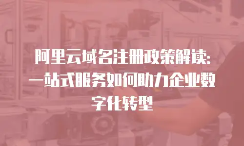 阿里云域名注册政策解读：一站式服务如何助力企业数字化转型