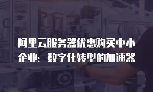 阿里云服务器优惠购买中小企业：数字化转型的加速器