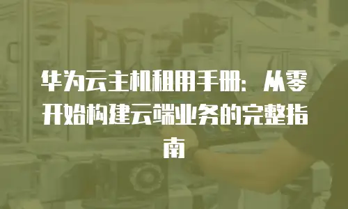 华为云主机租用手册：从零开始构建云端业务的完整指南