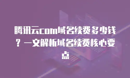 腾讯云com域名续费多少钱？一文解析域名续费核心要点