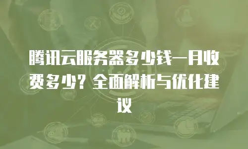 腾讯云服务器多少钱一月收费多少？全面解析与优化建议