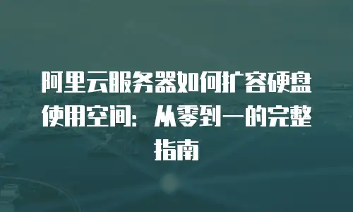 阿里云服务器如何扩容硬盘使用空间：从零到一的完整指南