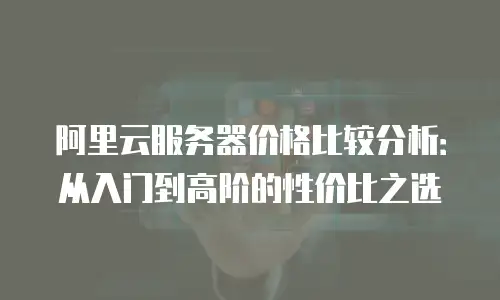 阿里云服务器价格比较分析：从入门到高阶的性价比之选