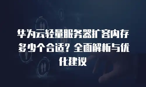 华为云轻量服务器扩容内存多少个合适？全面解析与优化建议